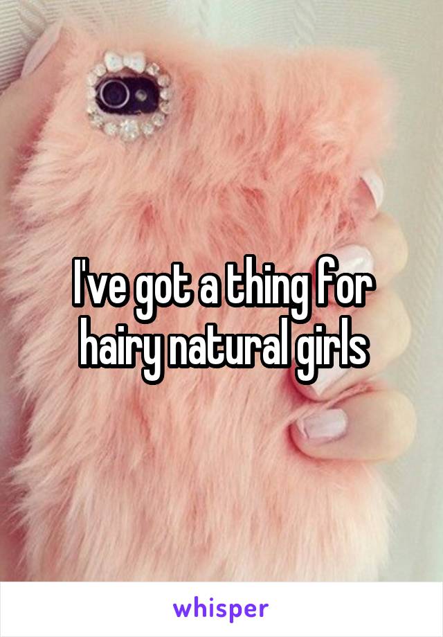 I've got a thing for hairy natural girls