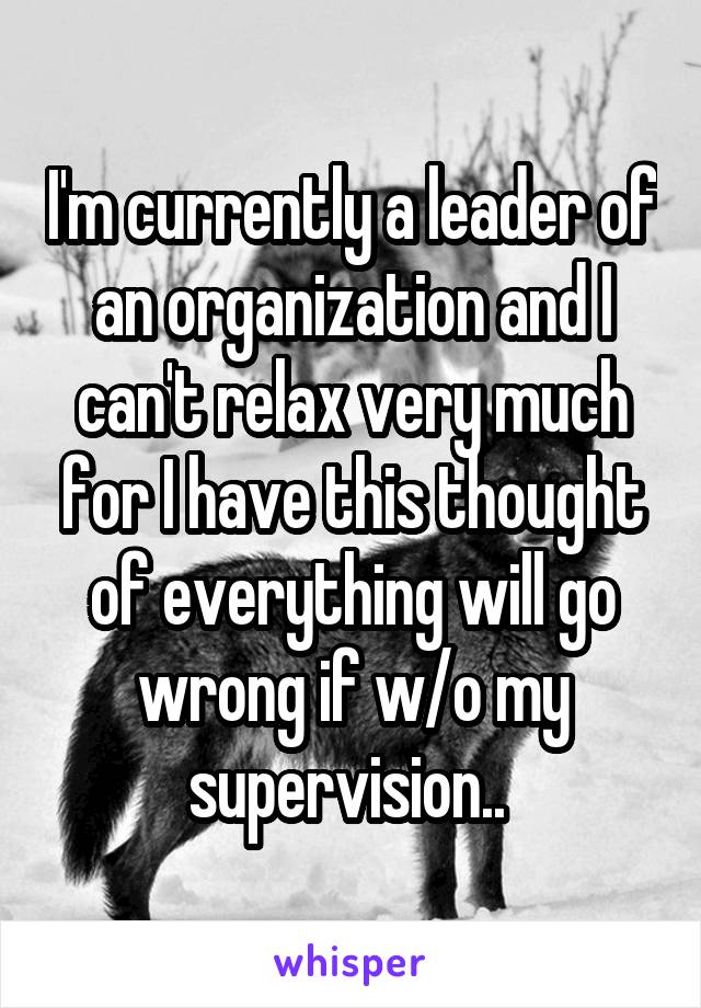 I'm currently a leader of an organization and I can't relax very much for I have this thought of everything will go wrong if w/o my supervision.. 