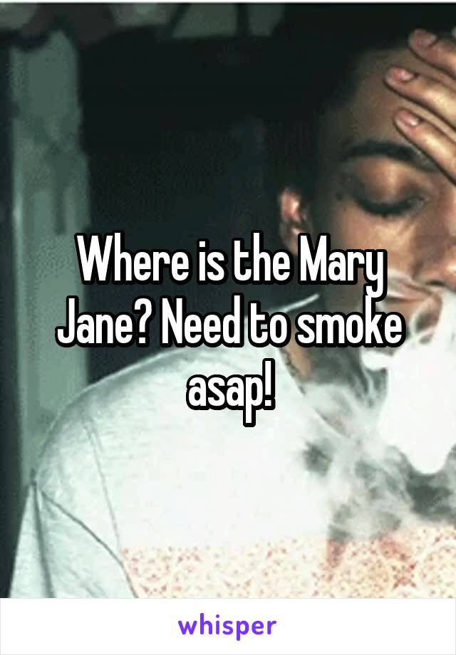 Where is the Mary Jane? Need to smoke asap!