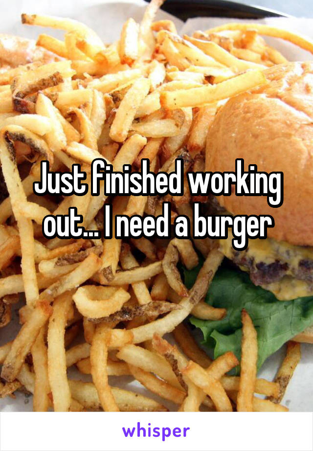 Just finished working out... I need a burger
