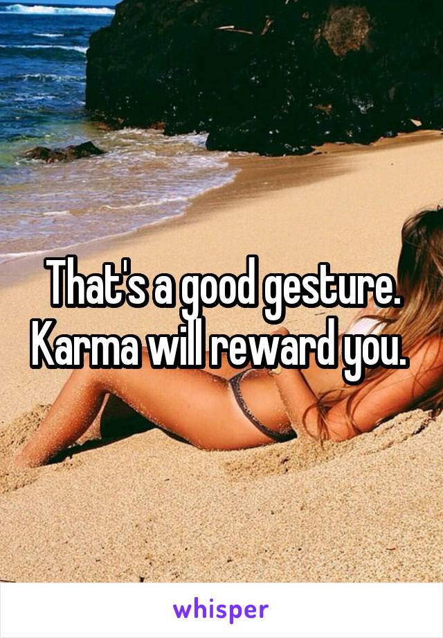 That's a good gesture. Karma will reward you. 