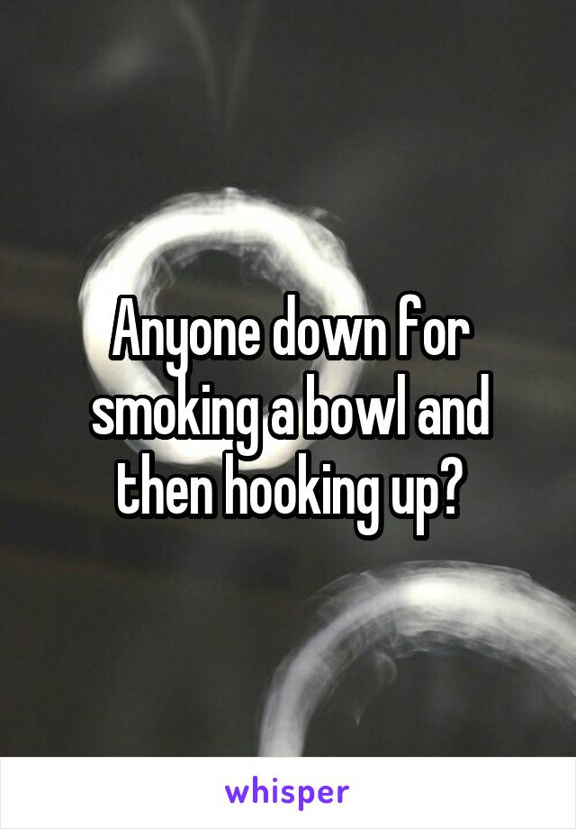 Anyone down for smoking a bowl and then hooking up?