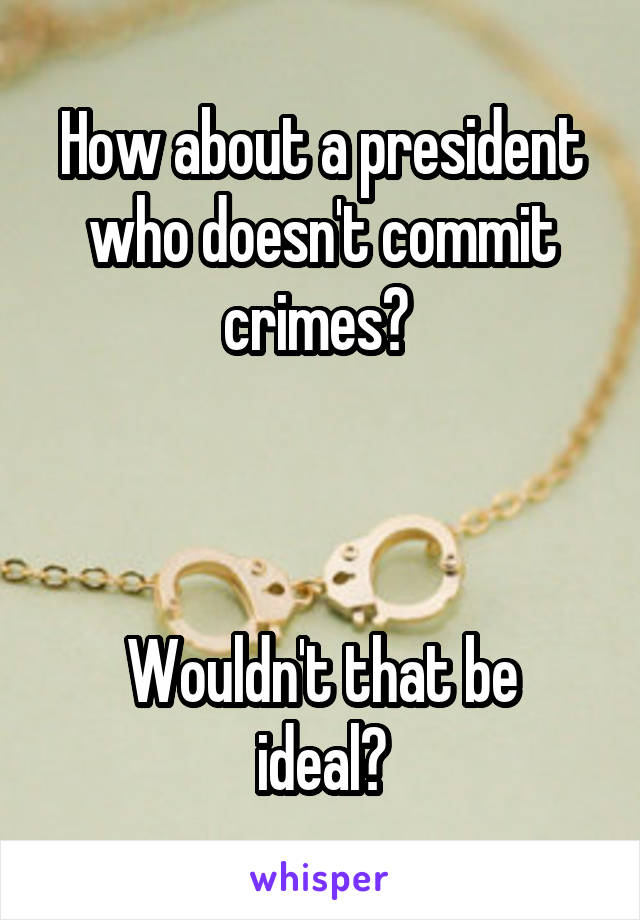 How about a president who doesn't commit crimes? 



Wouldn't that be ideal?