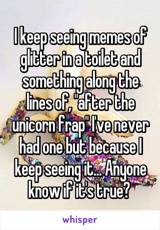 I keep seeing memes of glitter in a toilet and something along the lines of, "after the unicorn frap" I've never had one but because I keep seeing it... Anyone know if it's true? 