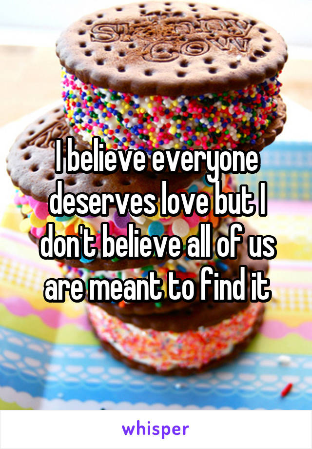 I believe everyone deserves love but I don't believe all of us are meant to find it