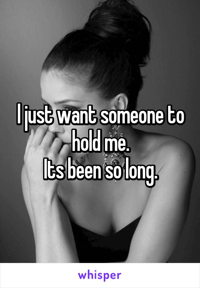 I just want someone to hold me.
Its been so long.