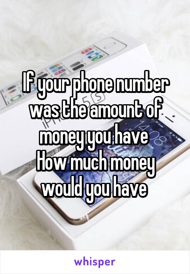 If your phone number was the amount of money you have 
How much money would you have 