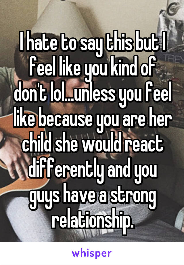 I hate to say this but I feel like you kind of don't lol...unless you feel like because you are her child she would react differently and you guys have a strong relationship.