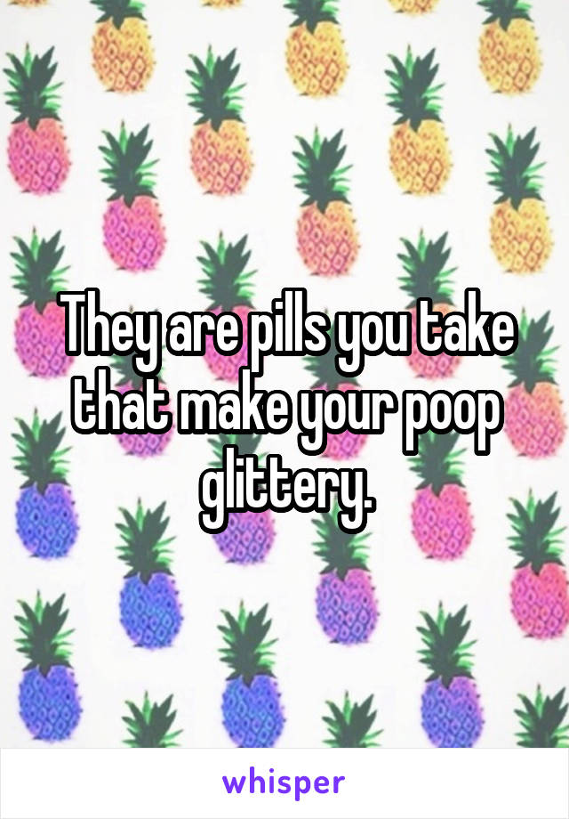 They are pills you take that make your poop glittery.