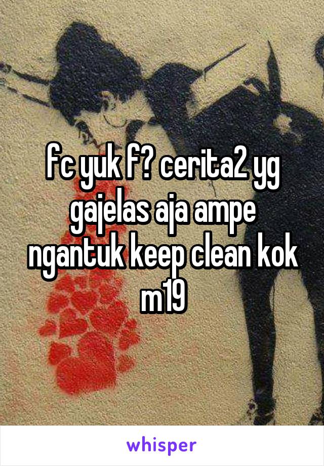 fc yuk f? cerita2 yg gajelas aja ampe ngantuk keep clean kok m19