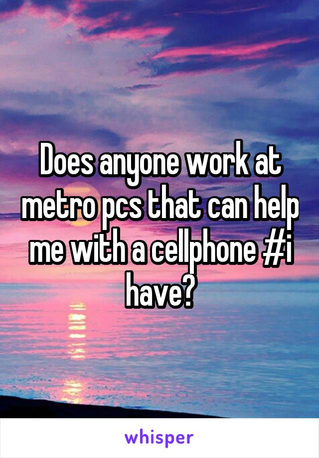 Does anyone work at metro pcs that can help me with a cellphone #i have?