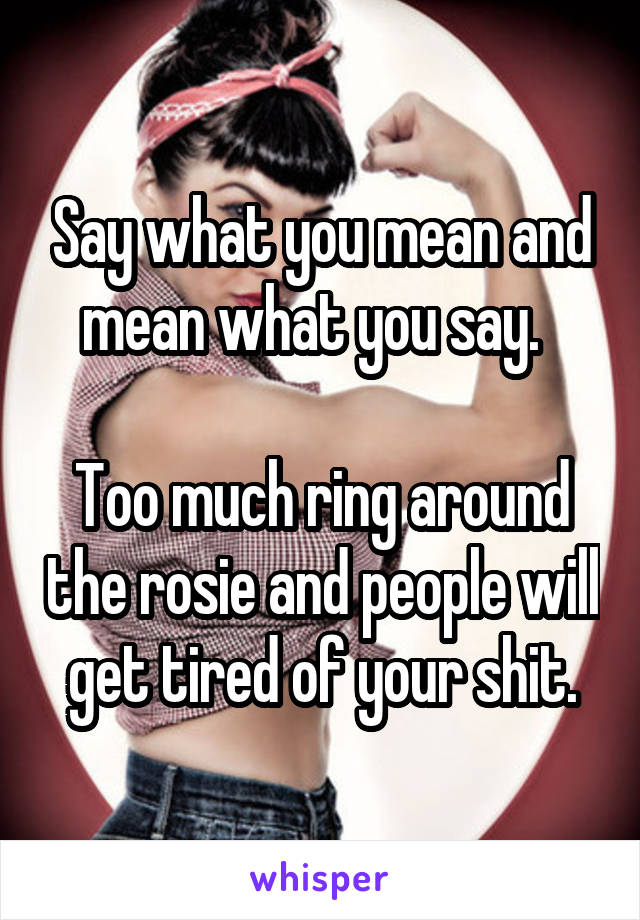 Say what you mean and mean what you say.  

Too much ring around the rosie and people will get tired of your shit.