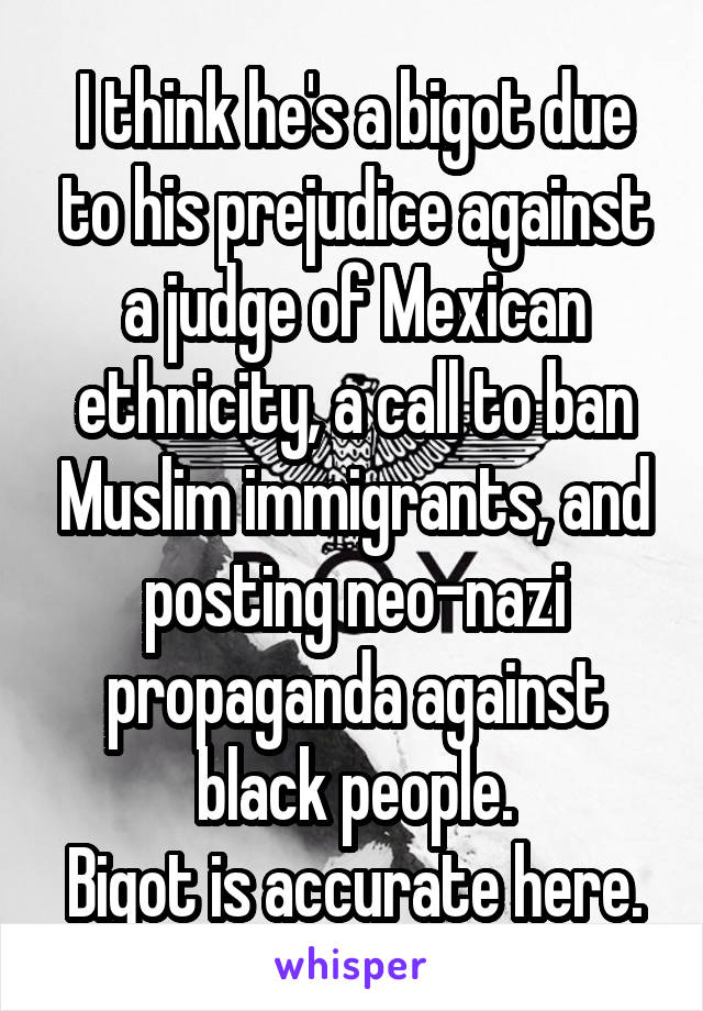 I think he's a bigot due to his prejudice against a judge of Mexican ethnicity, a call to ban Muslim immigrants, and posting neo-nazi propaganda against black people.
Bigot is accurate here.