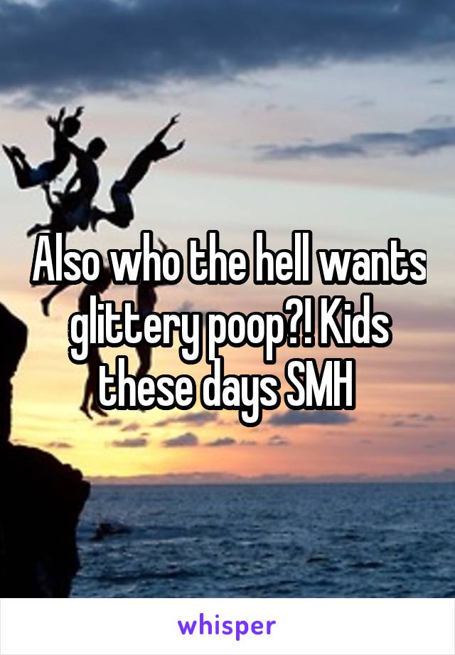 Also who the hell wants glittery poop?! Kids these days SMH 