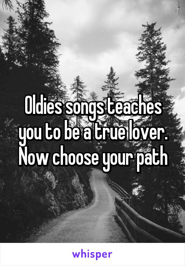 Oldies songs teaches you to be a true lover. Now choose your path