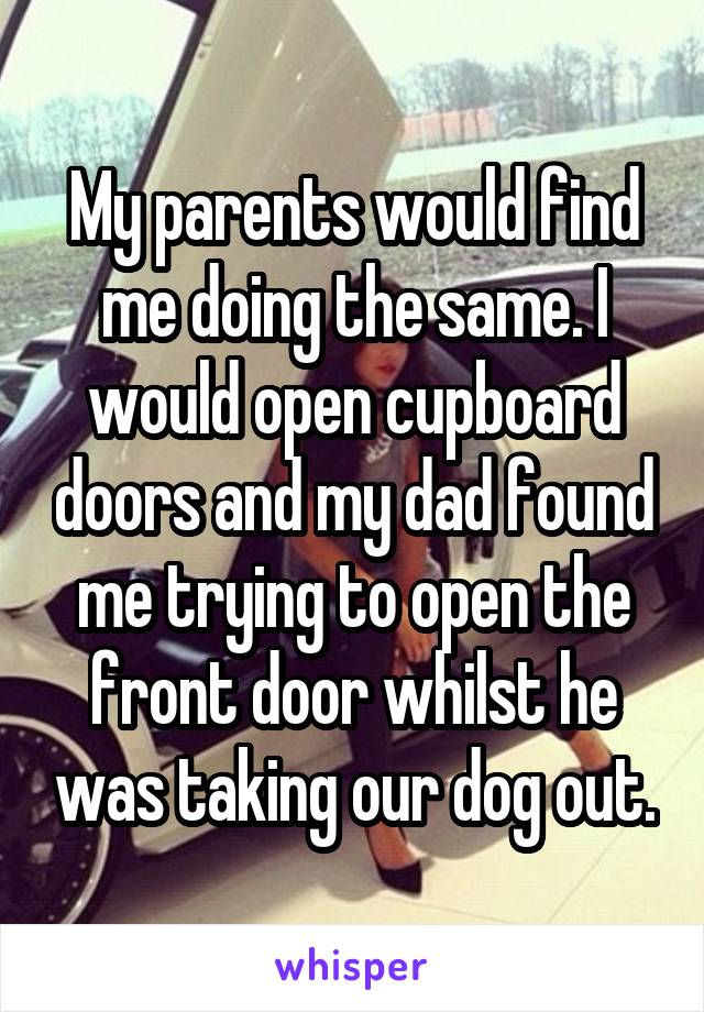 My parents would find me doing the same. I would open cupboard doors and my dad found me trying to open the front door whilst he was taking our dog out.