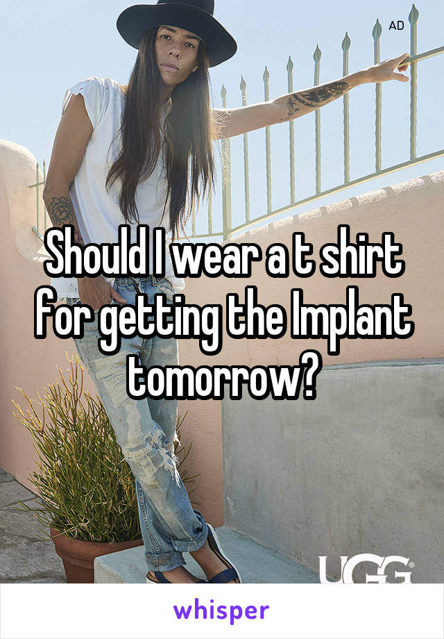 Should I wear a t shirt for getting the Implant tomorrow?