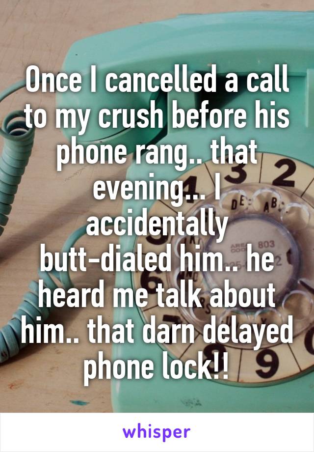 Once I cancelled a call to my crush before his phone rang.. that evening... I accidentally butt-dialed him.. he heard me talk about him.. that darn delayed phone lock!!