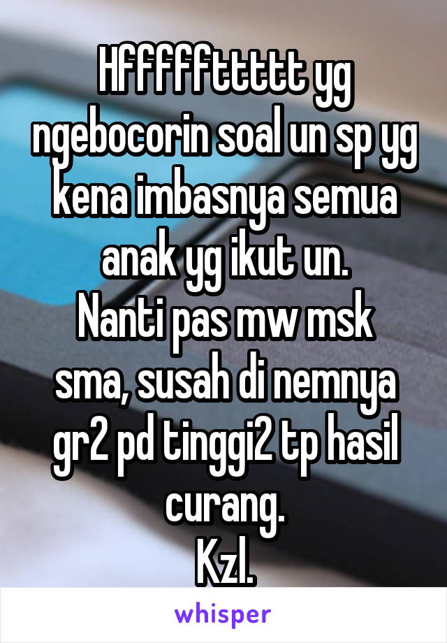 Hfffffttttt yg ngebocorin soal un sp yg kena imbasnya semua anak yg ikut un.
Nanti pas mw msk sma, susah di nemnya gr2 pd tinggi2 tp hasil curang.
Kzl.