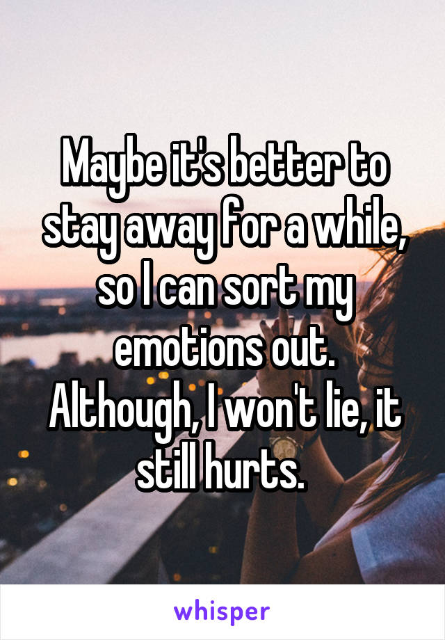 Maybe it's better to stay away for a while, so I can sort my emotions out.
Although, I won't lie, it still hurts. 