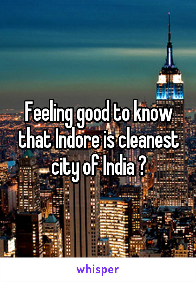 Feeling good to know that Indore is cleanest city of India 🙂