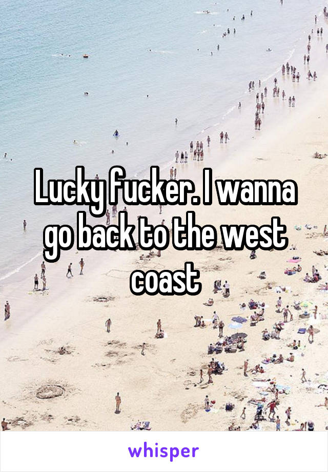 Lucky fucker. I wanna go back to the west coast