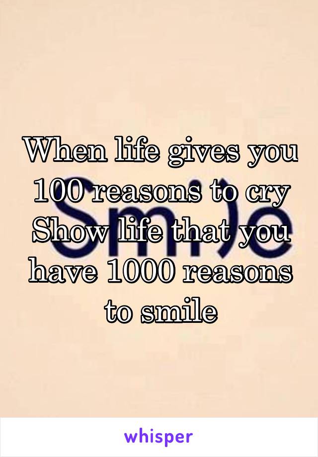 When life gives you 100 reasons to cry
Show life that you have 1000 reasons to smile