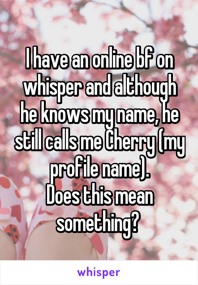 I have an online bf on whisper and although he knows my name, he still calls me Cherry (my profile name).
Does this mean something? 