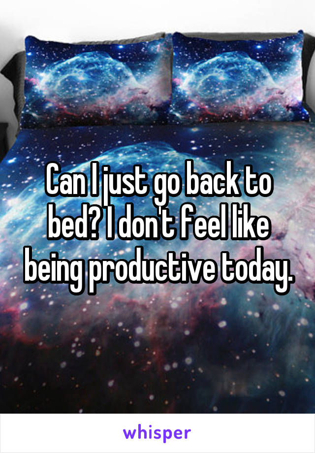 Can I just go back to bed? I don't feel like being productive today.