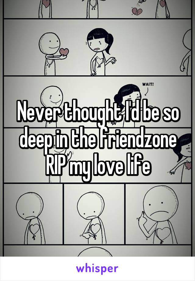 Never thought I'd be so deep in the friendzone
RIP my love life