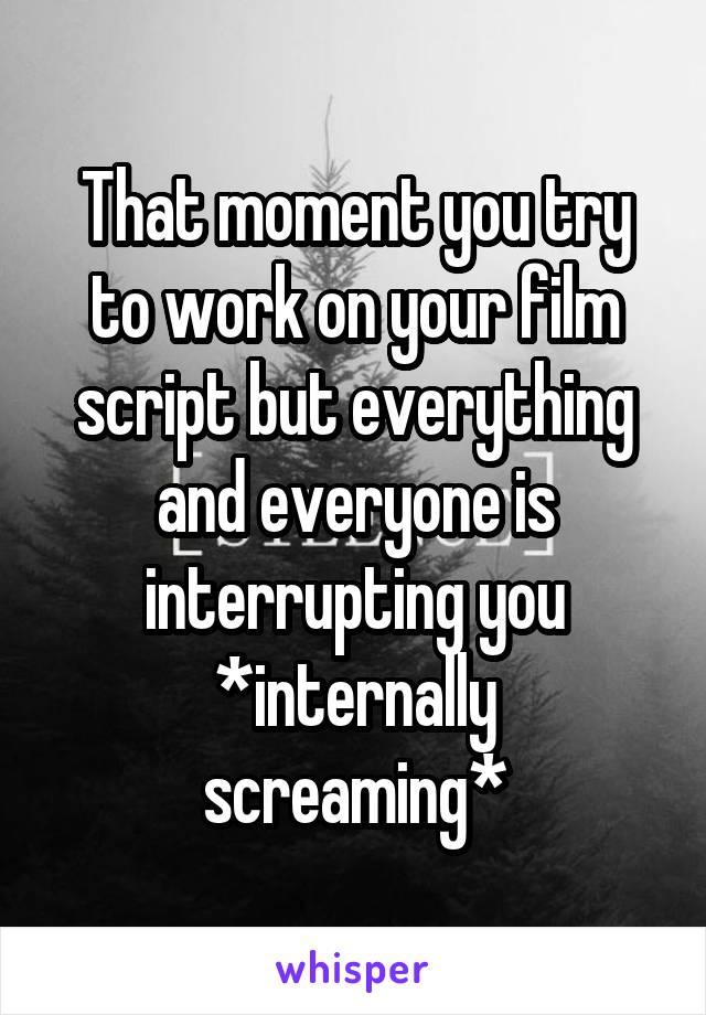 That moment you try to work on your film script but everything and everyone is interrupting you
*internally screaming*