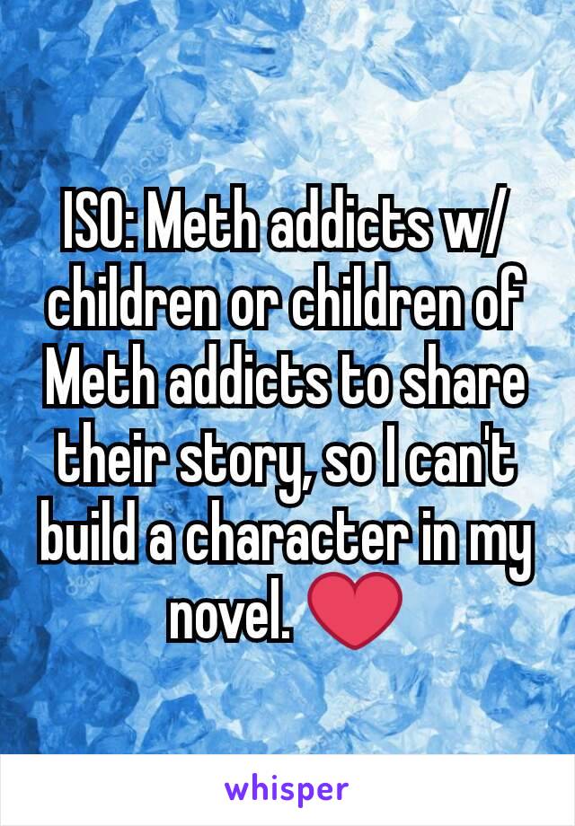 ISO: Meth addicts w/children or children of Meth addicts to share their story, so I can't build a character in my novel. ❤