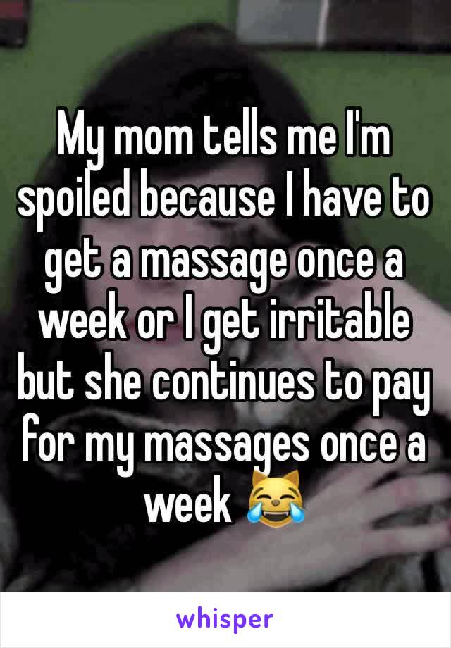 My mom tells me I'm spoiled because I have to get a massage once a week or I get irritable but she continues to pay for my massages once a week 😹 