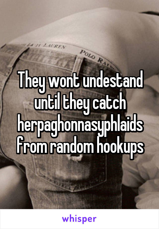 They wont undestand until they catch herpaghonnasyphlaids from random hookups