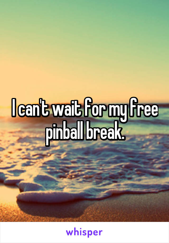 I can't wait for my free pinball break.