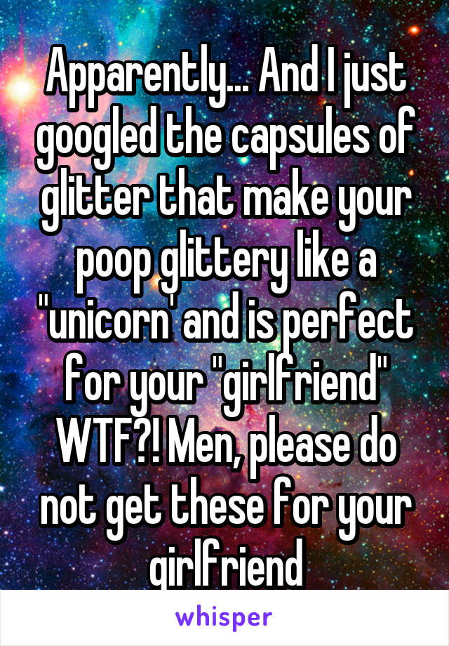 Apparently... And I just googled the capsules of glitter that make your poop glittery like a "unicorn' and is perfect for your "girlfriend" WTF?! Men, please do not get these for your girlfriend