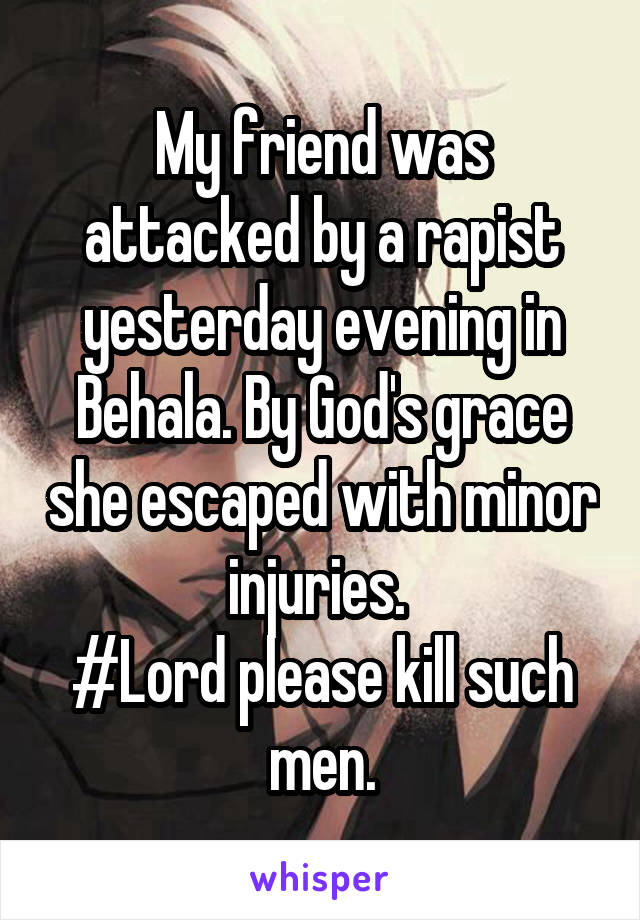 My friend was attacked by a rapist yesterday evening in Behala. By God's grace she escaped with minor injuries. 
#Lord please kill such men.