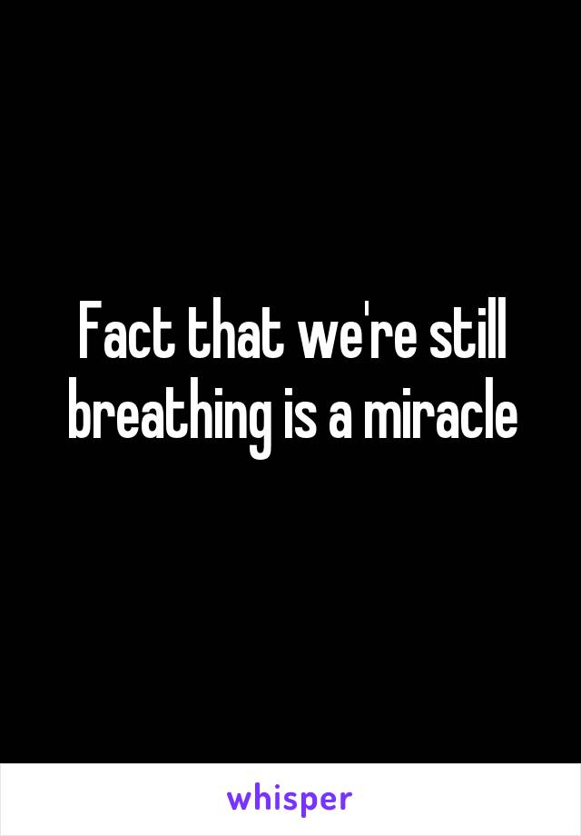 Fact that we're still breathing is a miracle
