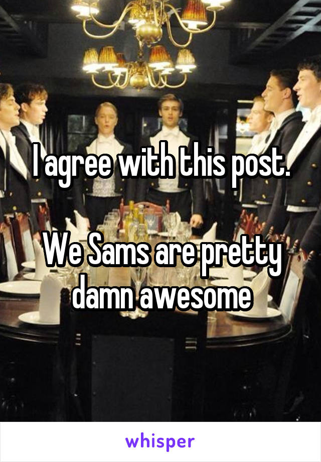 I agree with this post.

We Sams are pretty damn awesome