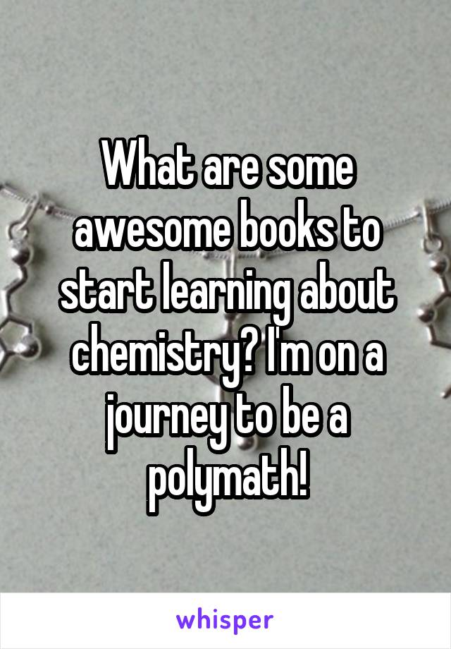 What are some awesome books to start learning about chemistry? I'm on a journey to be a polymath!