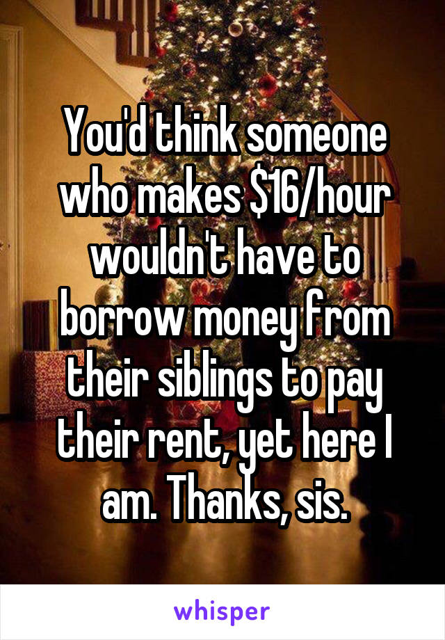 You'd think someone who makes $16/hour wouldn't have to borrow money from their siblings to pay their rent, yet here I am. Thanks, sis.