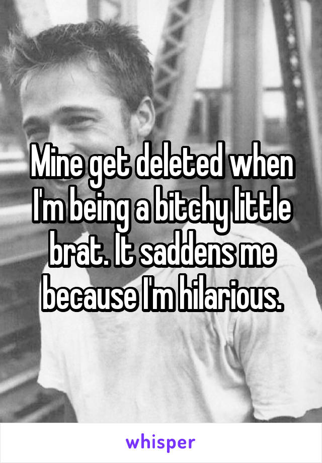 Mine get deleted when I'm being a bitchy little brat. It saddens me because I'm hilarious.