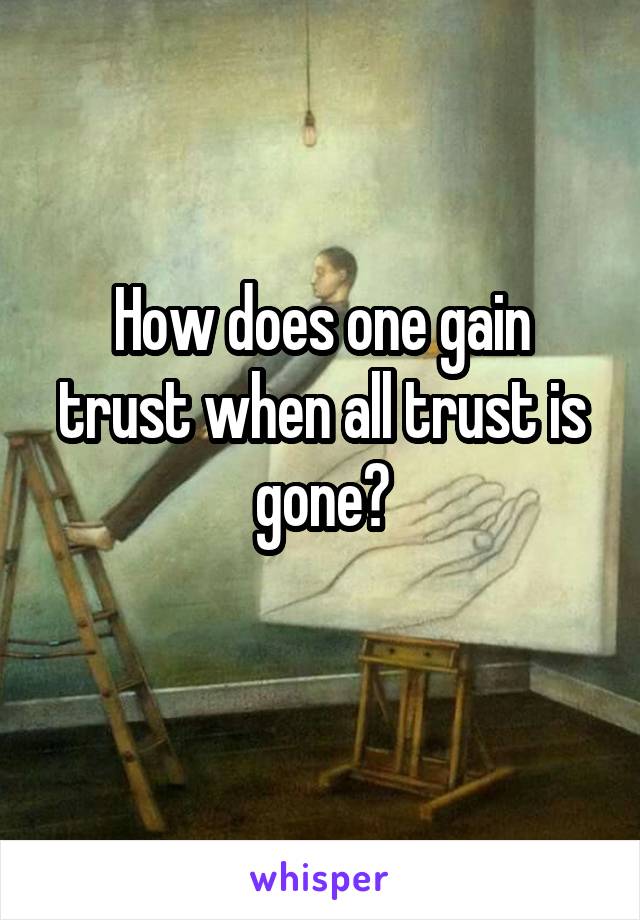 How does one gain trust when all trust is gone?
