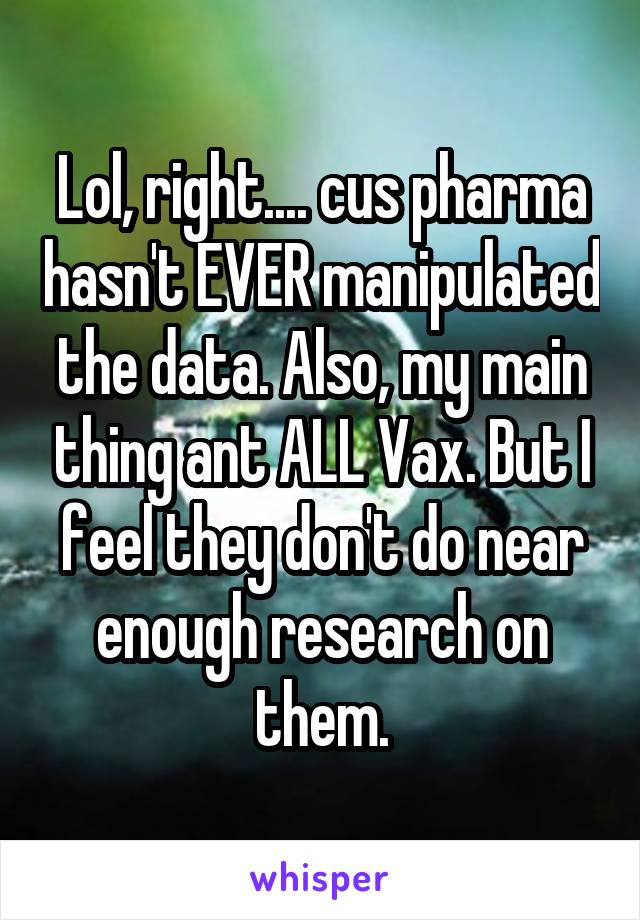 Lol, right.... cus pharma hasn't EVER manipulated the data. Also, my main thing ant ALL Vax. But I feel they don't do near enough research on them.