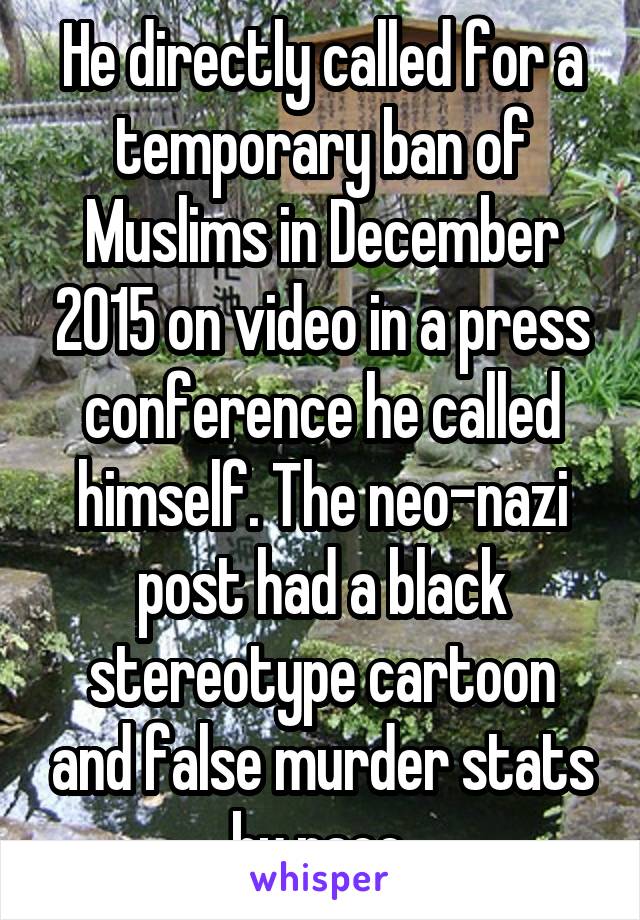 He directly called for a temporary ban of Muslims in December 2015 on video in a press conference he called himself. The neo-nazi post had a black stereotype cartoon and false murder stats by race.