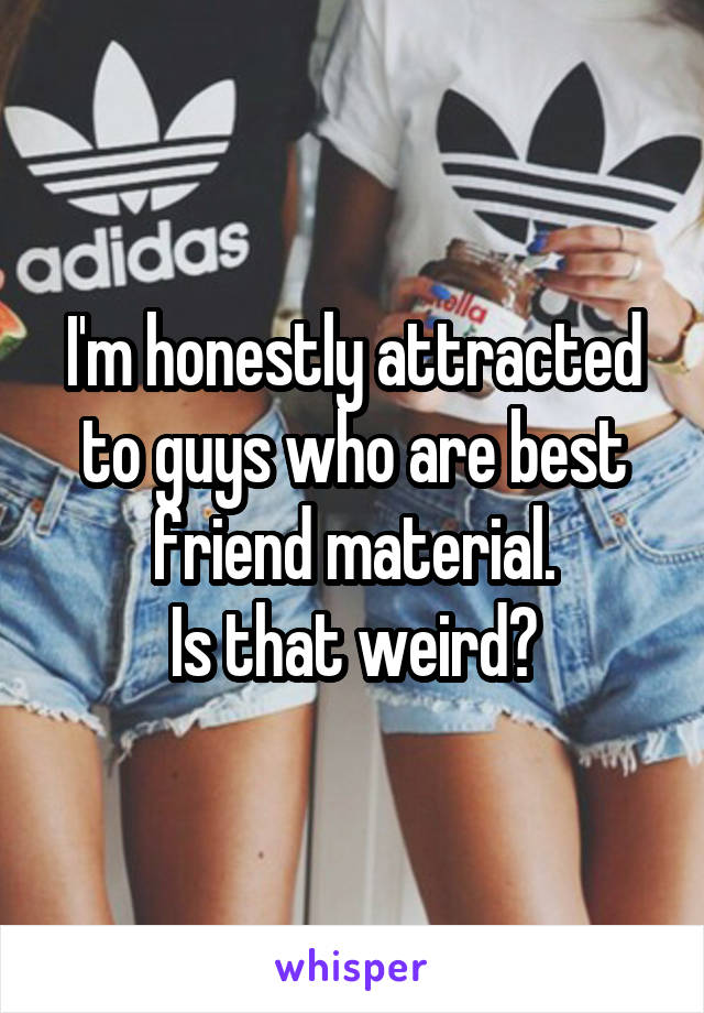 I'm honestly attracted to guys who are best friend material.
Is that weird?