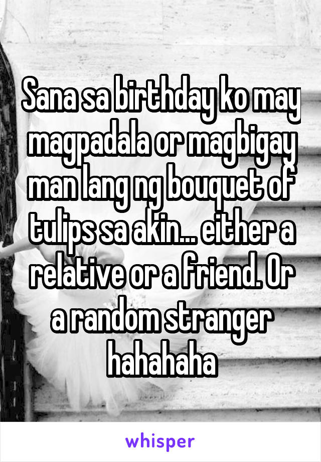 Sana sa birthday ko may magpadala or magbigay man lang ng bouquet of tulips sa akin... either a relative or a friend. Or a random stranger hahahaha