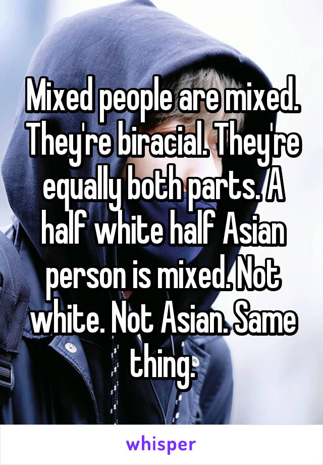 Mixed people are mixed. They're biracial. They're equally both parts. A half white half Asian person is mixed. Not white. Not Asian. Same thing.