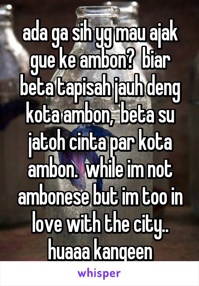 ada ga sih yg mau ajak gue ke ambon?  biar beta tapisah jauh deng kota ambon,  beta su jatoh cinta par kota ambon.  while im not ambonese but im too in love with the city.. huaaa kangeen