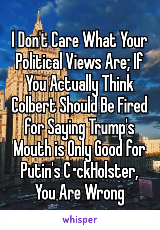 I Don't Care What Your Political Views Are; If You Actually Think Colbert Should Be Fired for Saying Trump's Mouth is Only Good for Putin's C•ckHolster, You Are Wrong